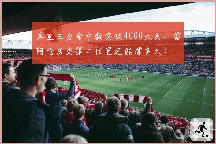 库里三分命中数突破4000大关,雷阿伦历史第二位置还能撑多久?