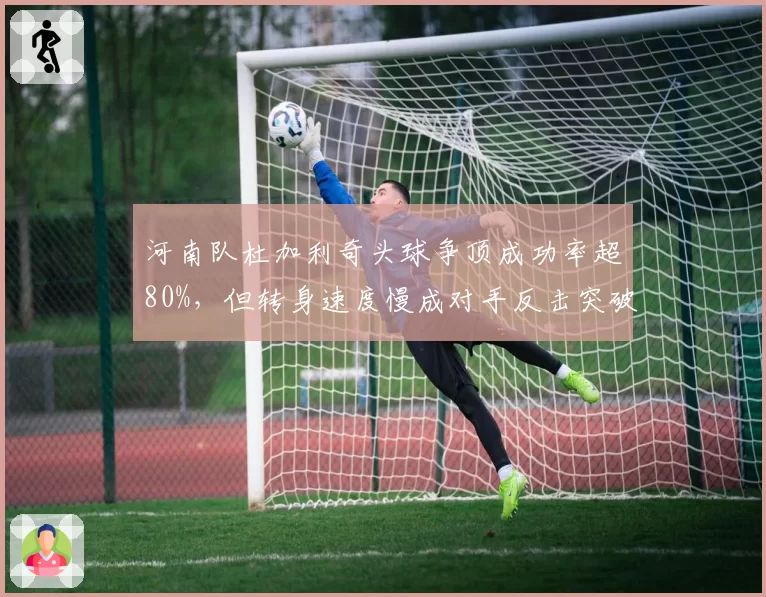 河南队杜加利奇头球争顶成功率超80%,但转身速度慢成对手反击突破口