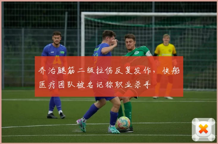 乔治腿筋二级拉伤反复发作，快船医疗团队被名记称职业杀手