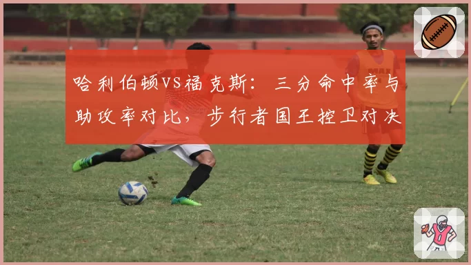 哈利伯顿vs福克斯：三分命中率与助攻率对比，步行者国王控卫对决