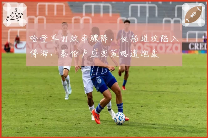 哈登单打效率骤降,快船进攻陷入停滞,泰伦卢应变策略遭炮轰
