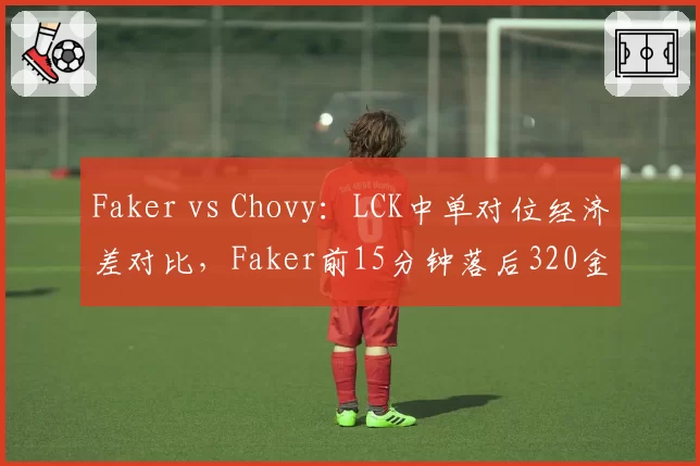 Faker vs Chovy:LCK中单对位经济差对比,Faker前15分钟落后320金币