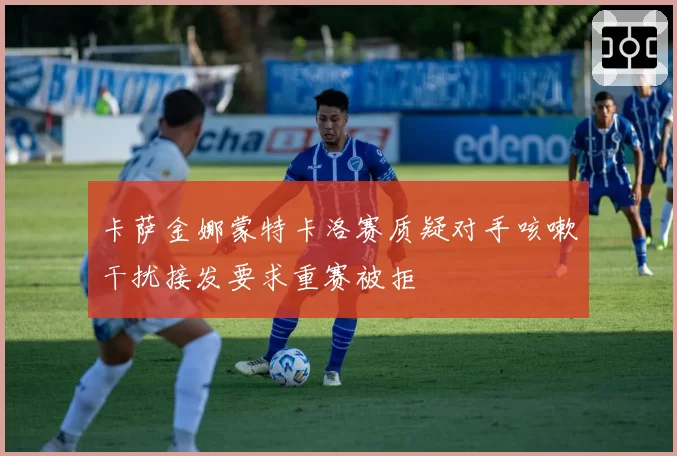 卡萨金娜蒙特卡洛赛质疑对手咳嗽干扰接发要求重赛被拒