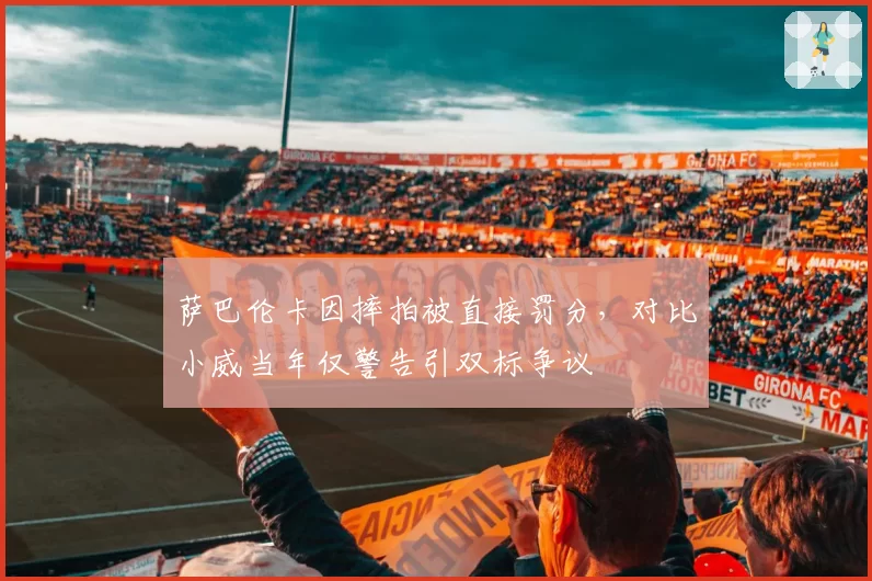 萨巴伦卡因摔拍被直接罚分，对比小威当年仅警告引双标争议