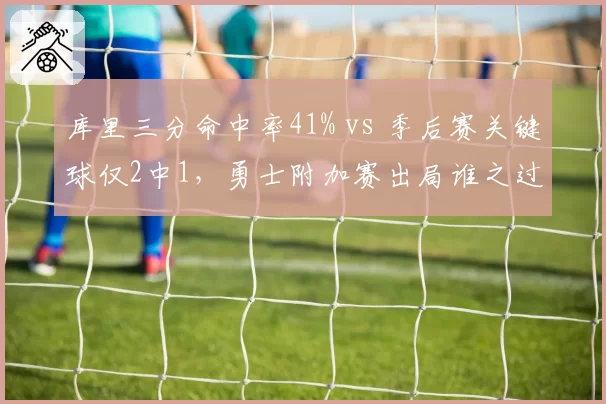 库里三分命中率41% vs 季后赛关键球仅2中1,勇士附加赛出局谁之过?