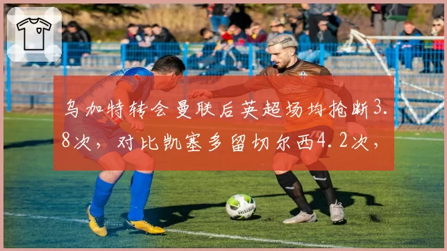 乌加特转会曼联后英超场均抢断3.8次,对比凯塞多留切尔西4.2次,蓝军后腰仍占优