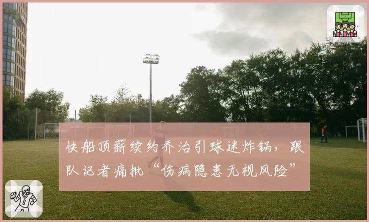 快船顶薪续约乔治引球迷炸锅，跟队记者痛批“伤病隐患无视风险”