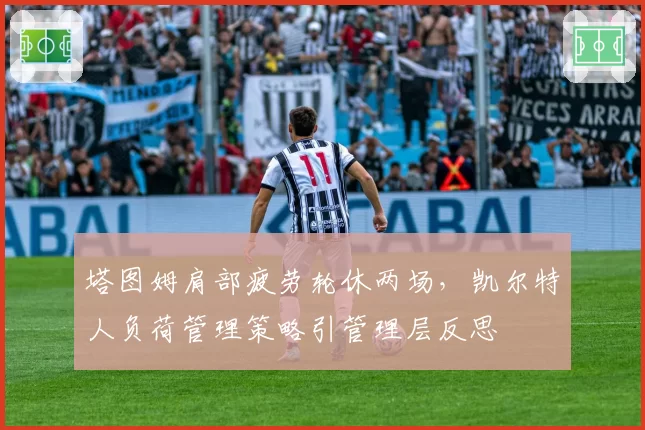 塔图姆肩部疲劳轮休两场，凯尔特人负荷管理策略引管理层反思