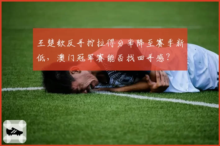 王楚钦反手拧拉得分率降至赛季新低，澳门冠军赛能否找回手感？