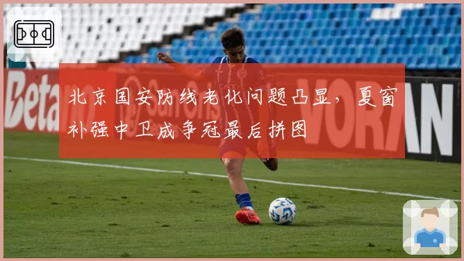 北京国安防线老化问题凸显，夏窗补强中卫成争冠最后拼图