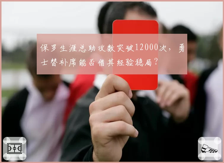 保罗生涯总助攻数突破12000次,勇士替补席能否借其经验稳局?