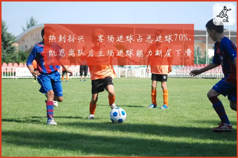 热刺孙兴慜客场进球占总进球70%,凯恩离队后主场进球能力断崖下滑
