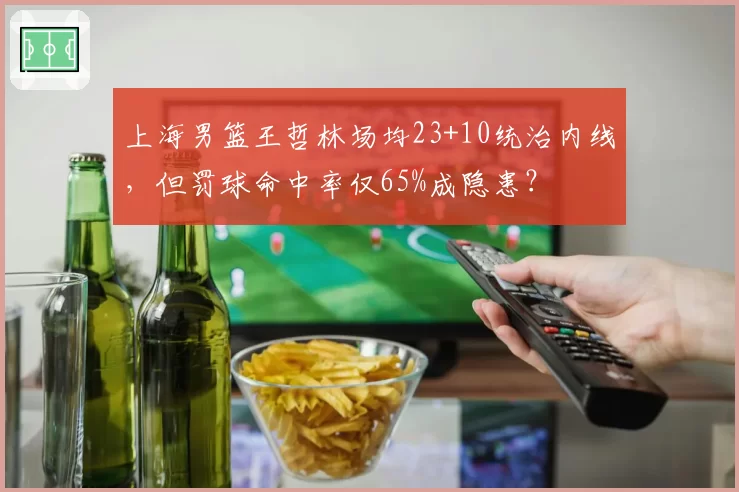 上海男篮王哲林场均23+10统治内线，但罚球命中率仅65%成隐患？