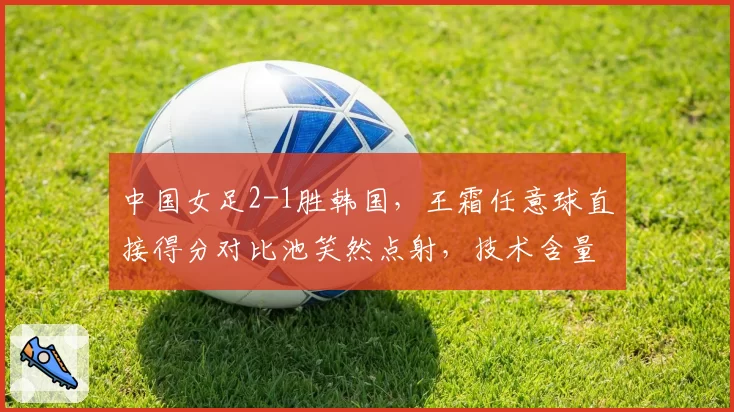 中国女足2-1胜韩国,王霜任意球直接得分对比池笑然点射,技术含量更胜一筹
