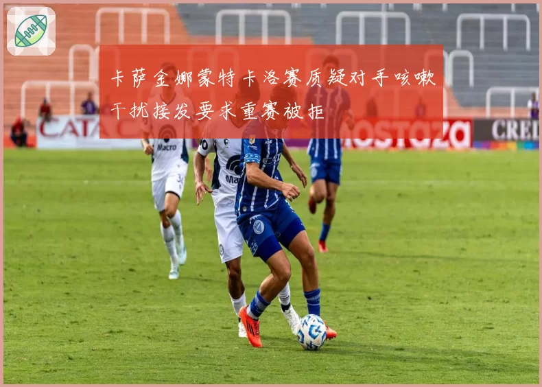 卡萨金娜蒙特卡洛赛质疑对手咳嗽干扰接发要求重赛被拒