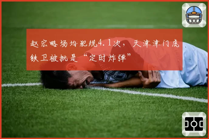 赵宏略场均犯规4.1次，天津津门虎铁卫被批是“定时炸弹”