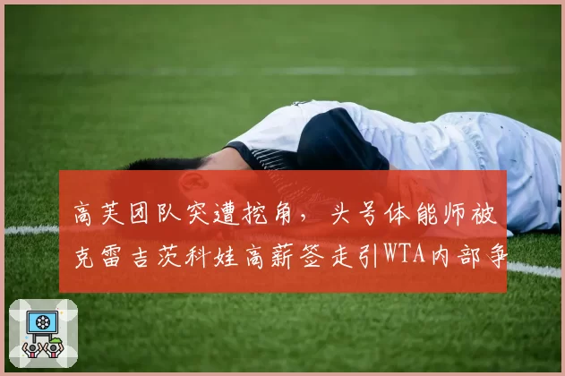 高芙团队突遭挖角，头号体能师被克雷吉茨科娃高薪签走引WTA内部争议