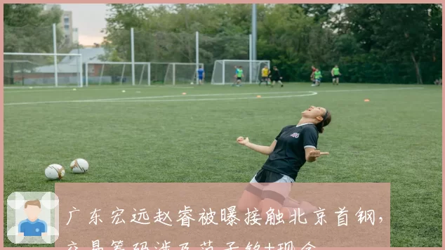 广东宏远赵睿被曝接触北京首钢，交易筹码涉及范子铭+现金