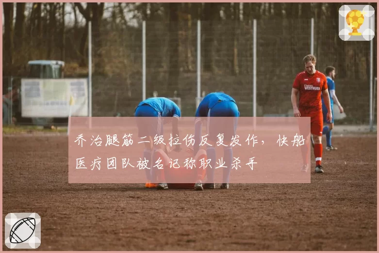 乔治腿筋二级拉伤反复发作，快船医疗团队被名记称职业杀手