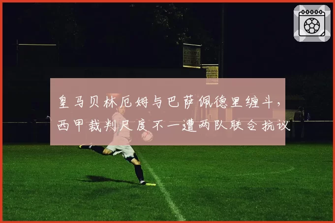 皇马贝林厄姆与巴萨佩德里缠斗,西甲裁判尺度不一遭两队联合抗议