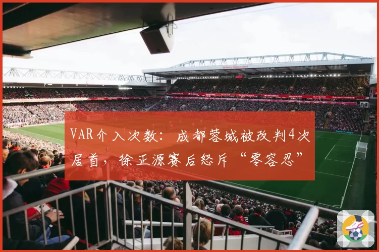 VAR介入次数:成都蓉城被改判4次居首,徐正源赛后怒斥“零容忍”