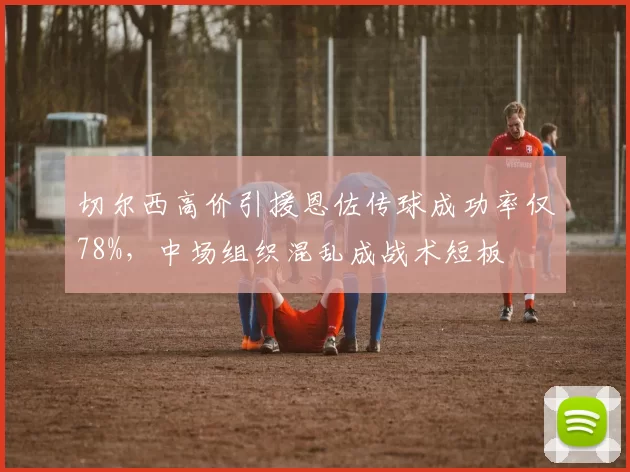 切尔西高价引援恩佐传球成功率仅78%，中场组织混乱成战术短板