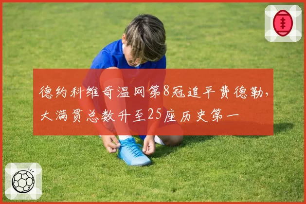 德约科维奇温网第8冠追平费德勒,大满贯总数升至25座历史第一