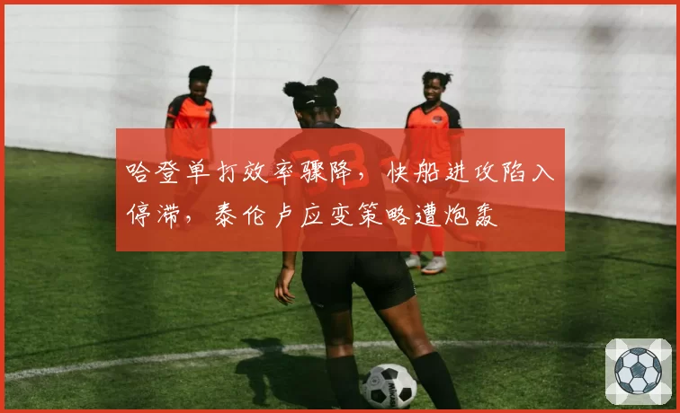 哈登单打效率骤降,快船进攻陷入停滞,泰伦卢应变策略遭炮轰