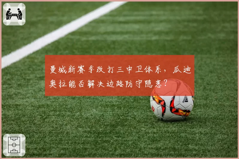 曼城新赛季改打三中卫体系，瓜迪奥拉能否解决边路防守隐患？