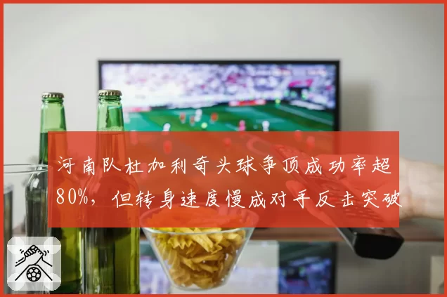 河南队杜加利奇头球争顶成功率超80%,但转身速度慢成对手反击突破口