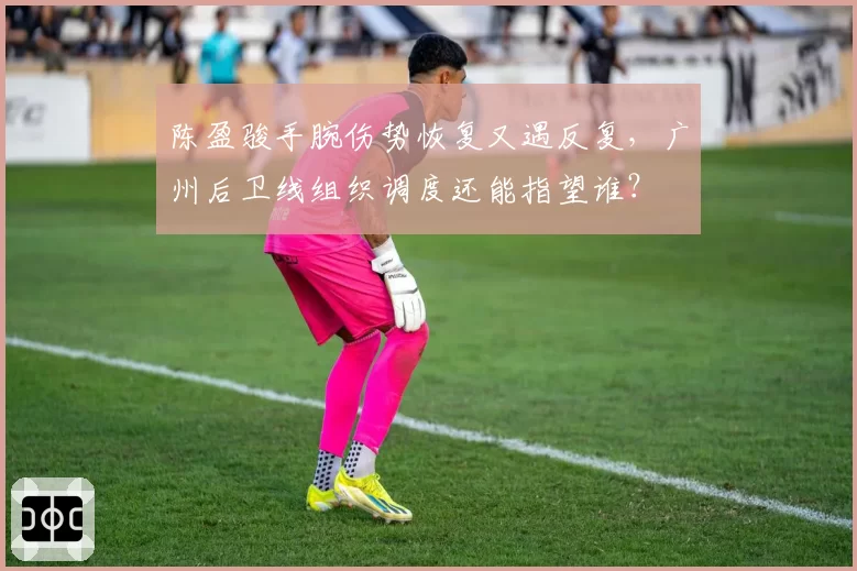 陈盈骏手腕伤势恢复又遇反复，广州后卫线组织调度还能指望谁？