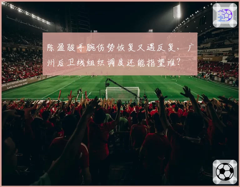 陈盈骏手腕伤势恢复又遇反复，广州后卫线组织调度还能指望谁？
