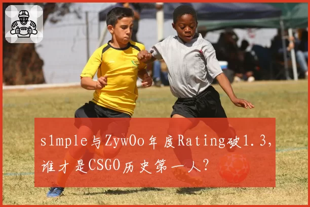 s1mple与ZywOo年度Rating破1.3，谁才是CSGO历史第一人？