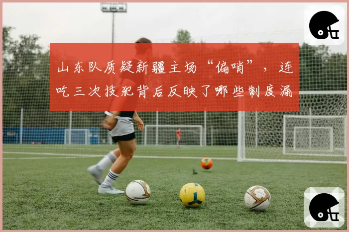 山东队质疑新疆主场“偏哨”,连吃三次技犯背后反映了哪些制度漏洞?