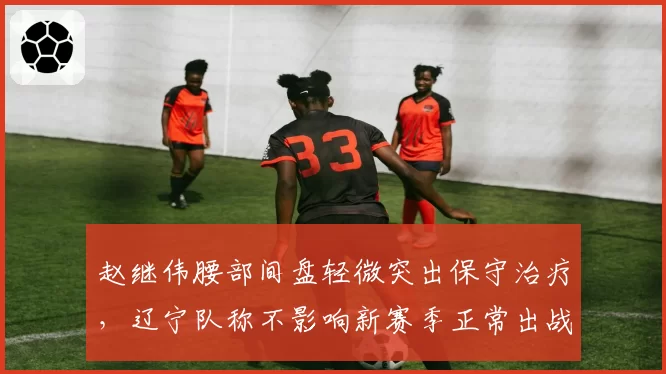 赵继伟腰部间盘轻微突出保守治疗,辽宁队称不影响新赛季正常出战