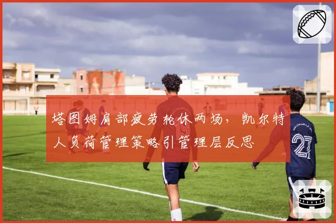 塔图姆肩部疲劳轮休两场，凯尔特人负荷管理策略引管理层反思