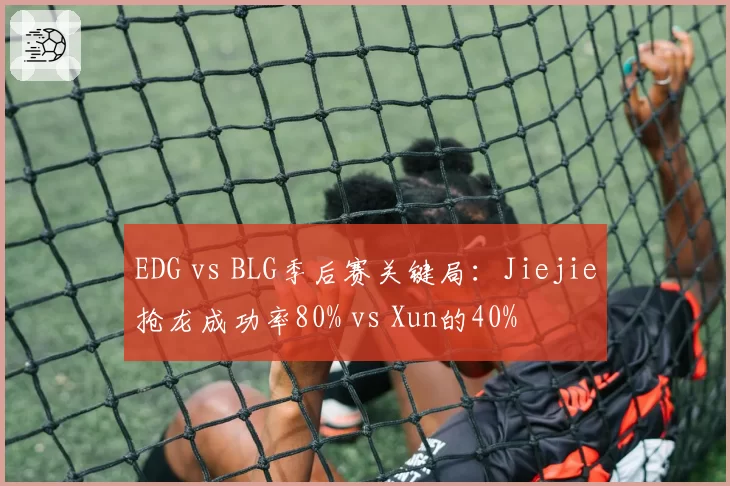 EDG vs BLG季后赛关键局：Jiejie抢龙成功率80% vs Xun的40%