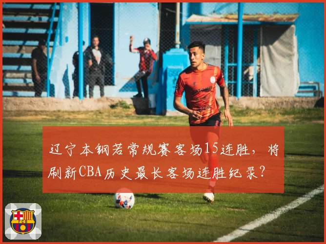 辽宁本钢若常规赛客场15连胜,将刷新CBA历史最长客场连胜纪录?