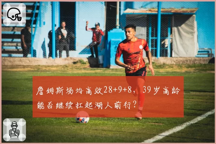 詹姆斯场均高效28+9+8,39岁高龄能否继续扛起湖人前行?
