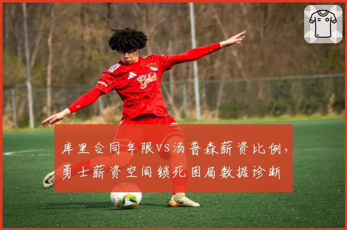 库里合同年限vs汤普森薪资比例，勇士薪资空间锁死困局数据诊断