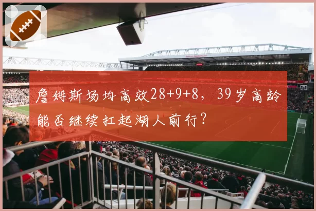 詹姆斯场均高效28+9+8，39岁高龄能否继续扛起湖人前行？