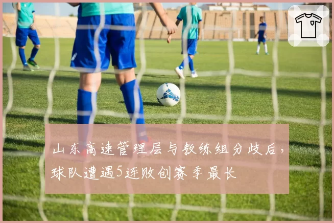 山东高速管理层与教练组分歧后,球队遭遇5连败创赛季最长