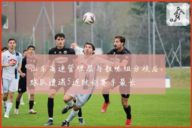 山东高速管理层与教练组分歧后,球队遭遇5连败创赛季最长