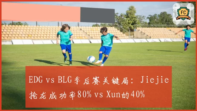 EDG vs BLG季后赛关键局：Jiejie抢龙成功率80% vs Xun的40%