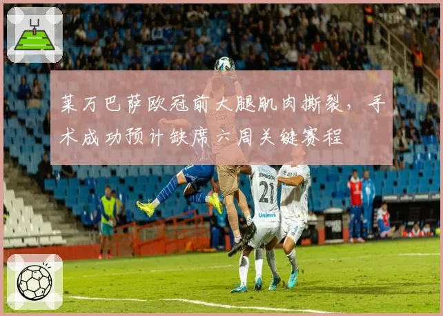 莱万巴萨欧冠前大腿肌肉撕裂，手术成功预计缺席六周关键赛程