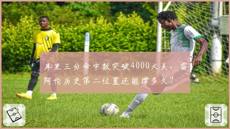 库里三分命中数突破4000大关,雷阿伦历史第二位置还能撑多久?
