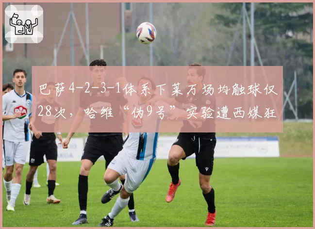 巴萨4-2-3-1体系下莱万场均触球仅28次，哈维“伪9号”实验遭西媒狂批