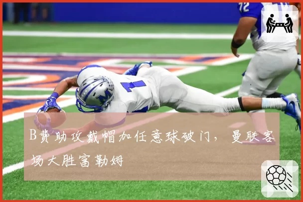 B费助攻戴帽加任意球破门，曼联客场大胜富勒姆