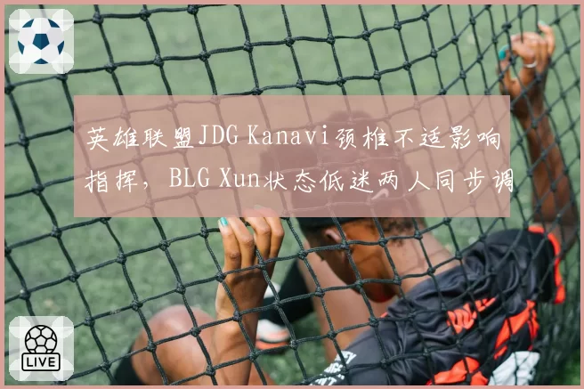 英雄联盟JDG Kanavi颈椎不适影响指挥,BLG Xun状态低迷两人同步调整难分优劣