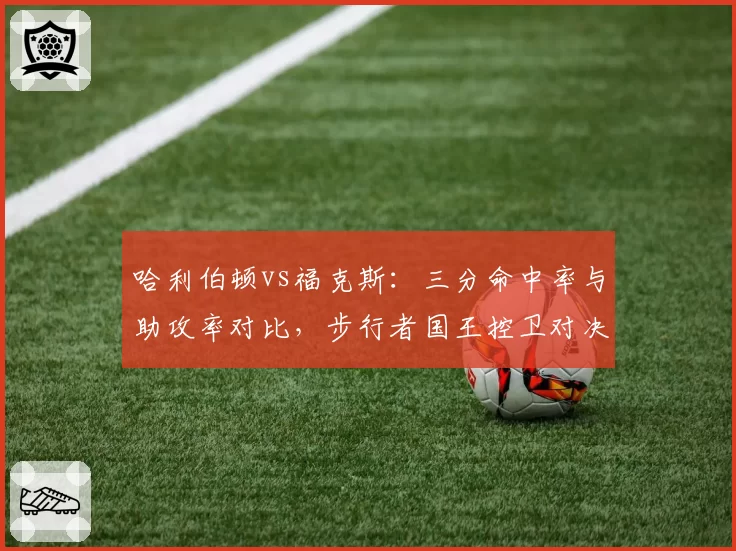 哈利伯顿vs福克斯：三分命中率与助攻率对比，步行者国王控卫对决